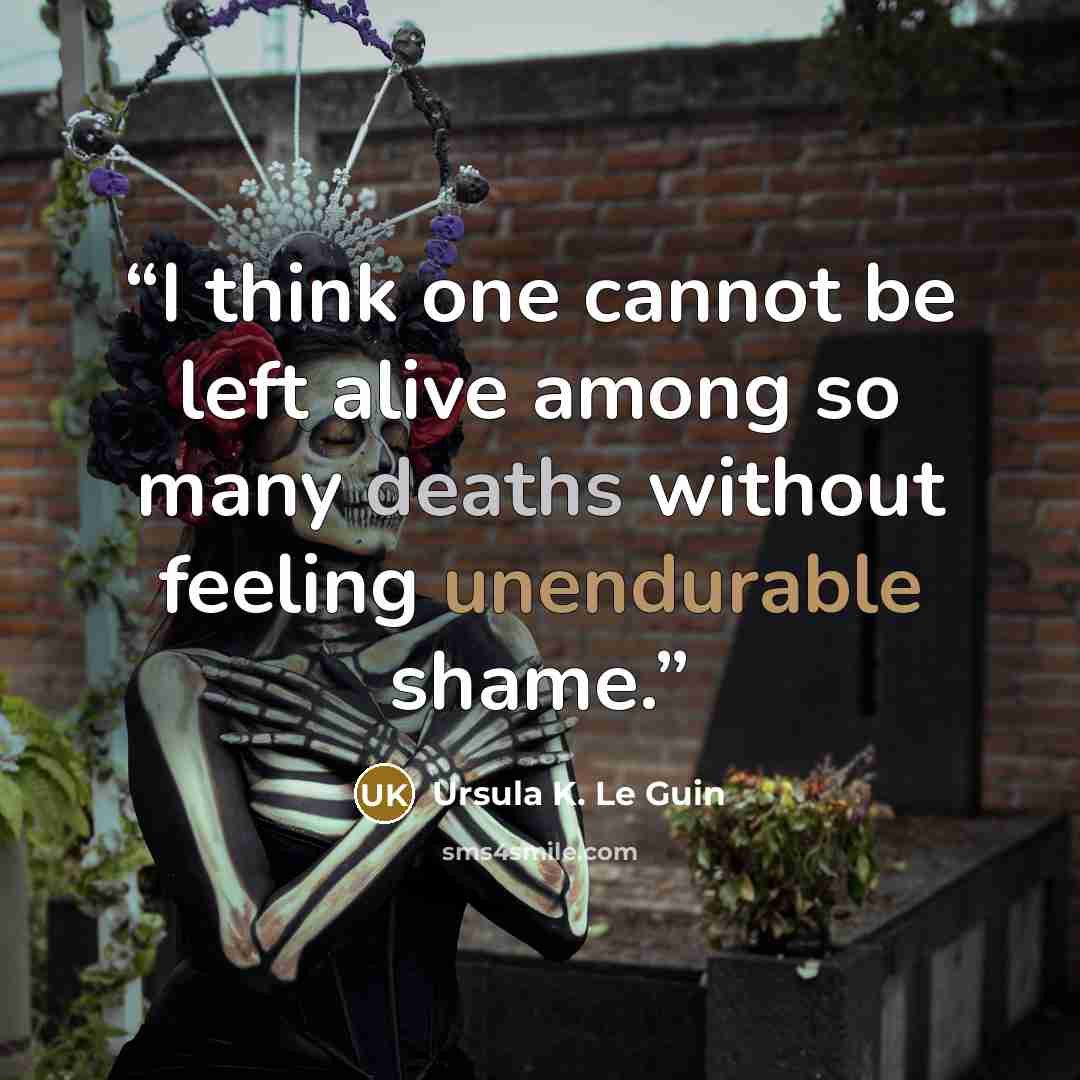 “I think one cannot be left alive among so many deaths without feeling unendurable shame.” quote by Ursula K. Le Guin