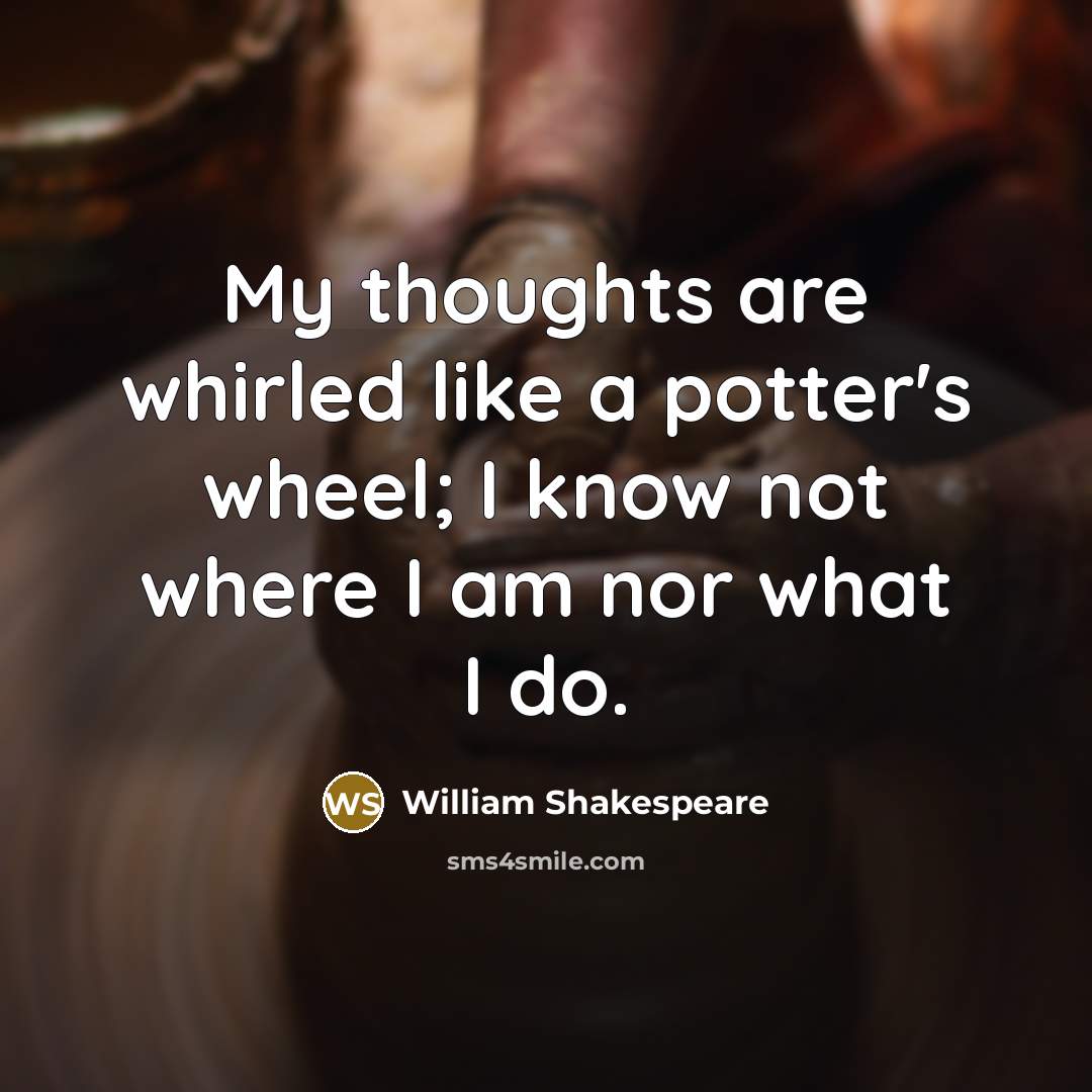 “My thoughts are whirled like a potter's wheel; I know not where I am nor what I do.” quote by William Shakespeare