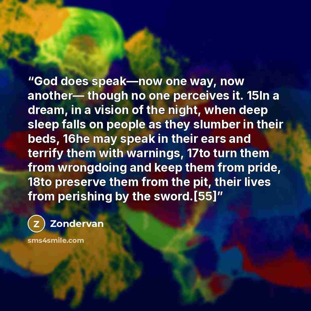 “God does speak—now one way, now another— though no one perceives it. 15In a dream, in a vision of the night, when deep sleep falls on people as they slumber in their beds, 16he may speak in their ears and terrify them with warnings, 17to turn them from wrongdoing and keep them from pride, 18to…” quote by Zondervan