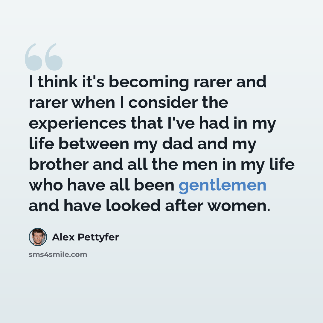“I think it's becoming rarer and rarer when I consider the experiences that I've had in my life between my dad and my brother and all the men in my life who have all been gentlemen and have looked after women.” quote by Alex Pettyfer