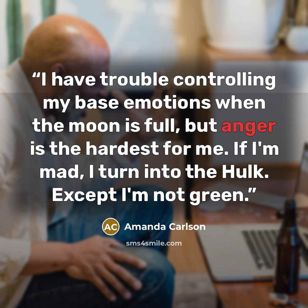 “I have trouble controlling my base emotions when the moon is full, but anger is the hardest for me. If I'm mad, I turn into the Hulk. Except I'm not green.” quote by Amanda Carlson