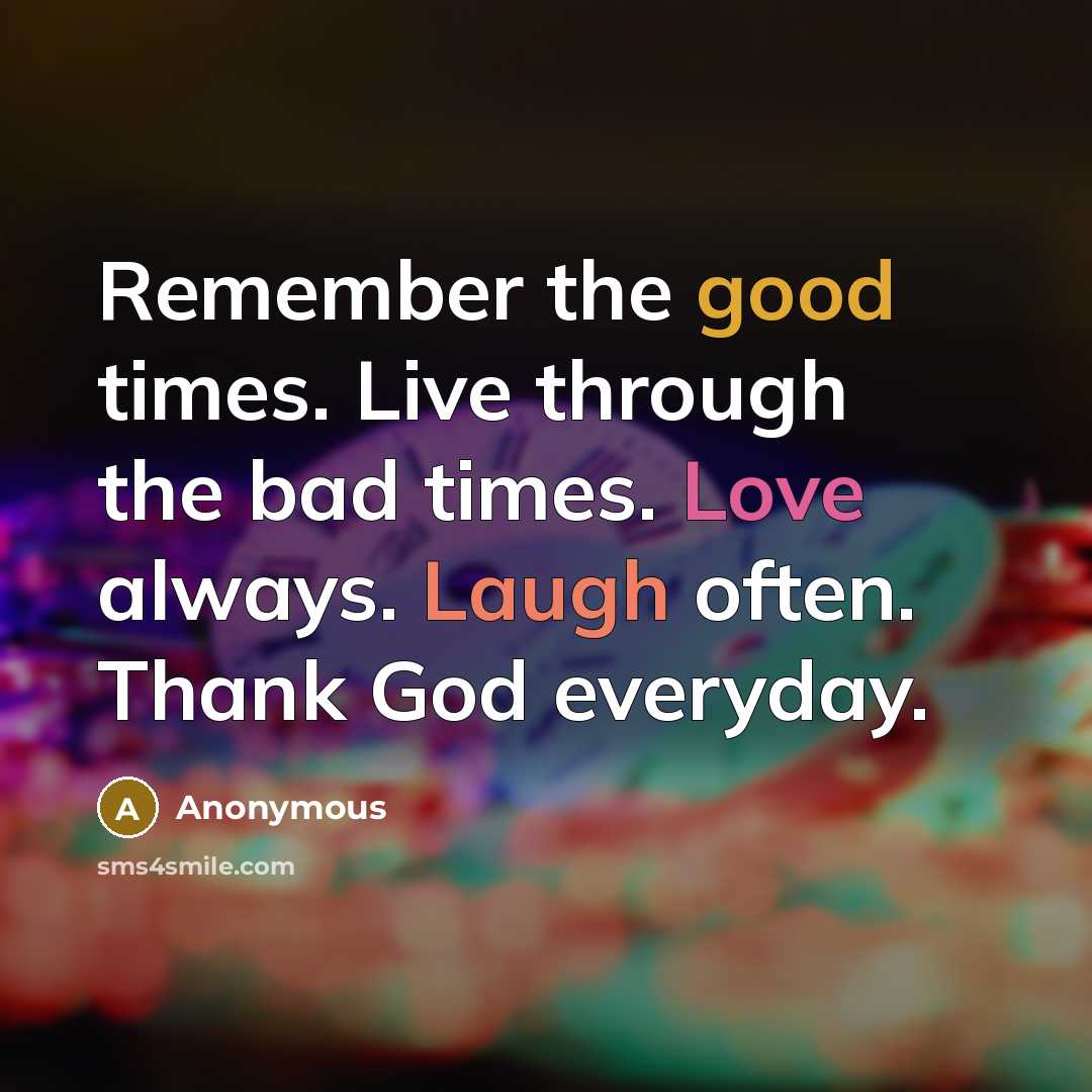 “Remember the good times. Live through the bad times. Love always. Laugh often. Thank God everyday.” quote by Anonymous