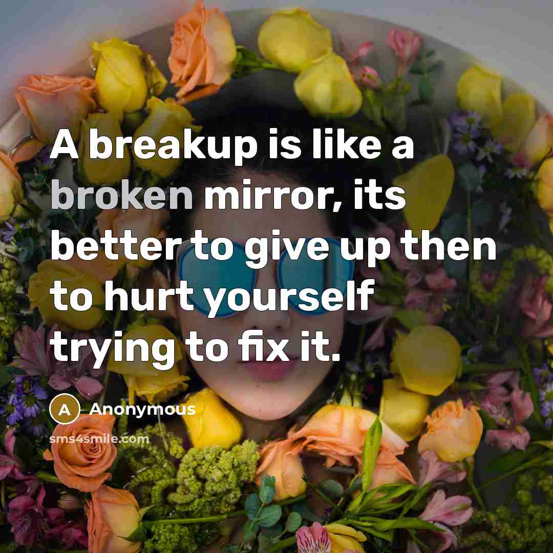 “A breakup is like a broken mirror, its better to give up then to hurt yourself trying to fix it.” quote by Anonymous