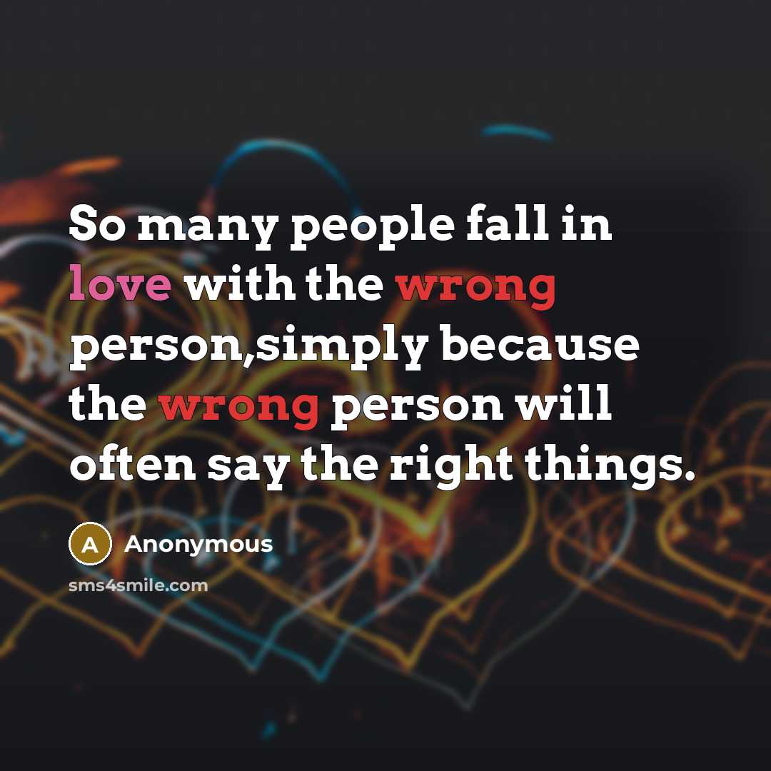 “So many people fall in love with the wrong person,simply because the wrong person will often say the right things.” quote by Anonymous
