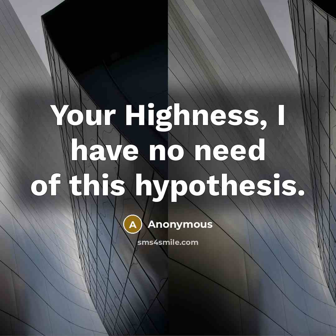 “Your Highness, I have no need of this hypothesis.” quote by Anonymous