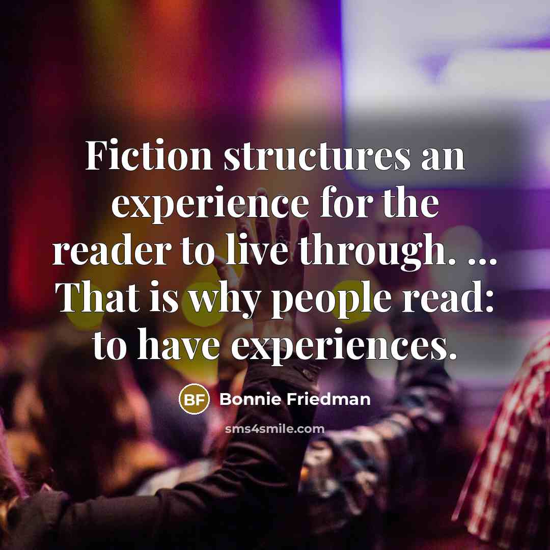 “Fiction structures an experience for the reader to live through. ... That is why people read: to have experiences.” quote by Bonnie Friedman