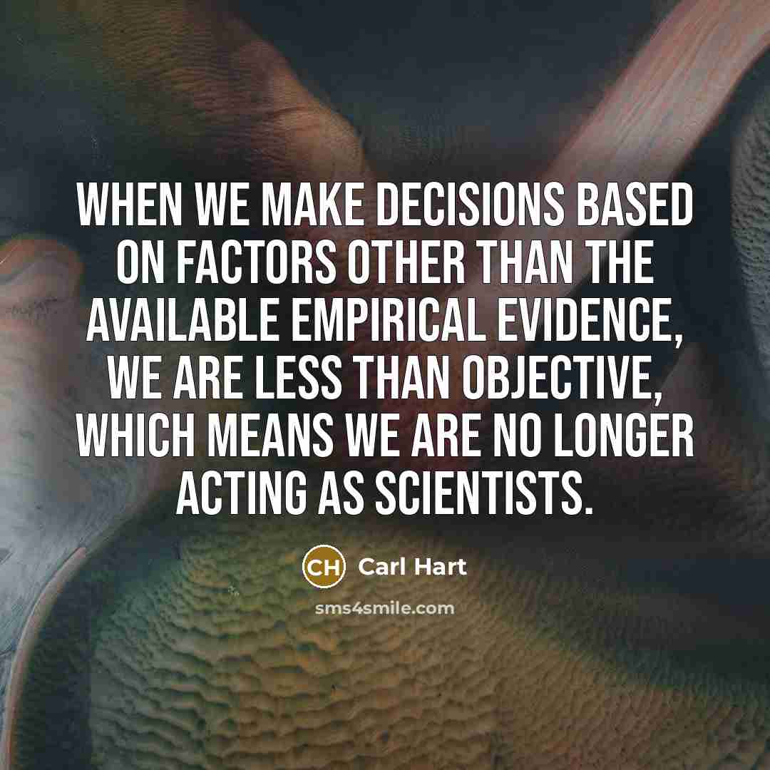“When we make decisions based on factors other than the available empirical evidence, we are less than objective, which means we are no longer acting as scientists.” quote by Carl Hart