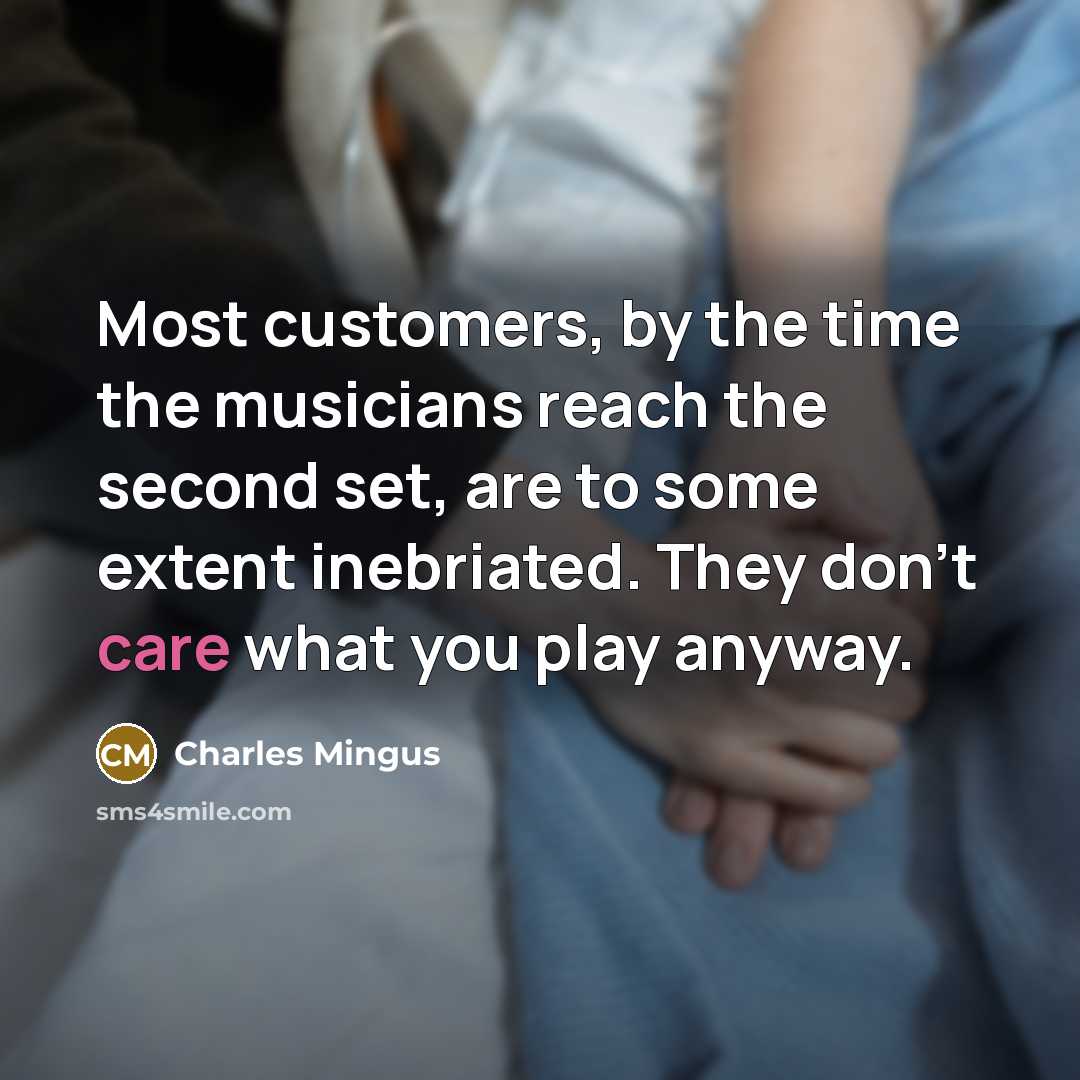 “Most customers, by the time the musicians reach the second set, are to some extent inebriated. They don't care what you play anyway.” quote by Charles Mingus