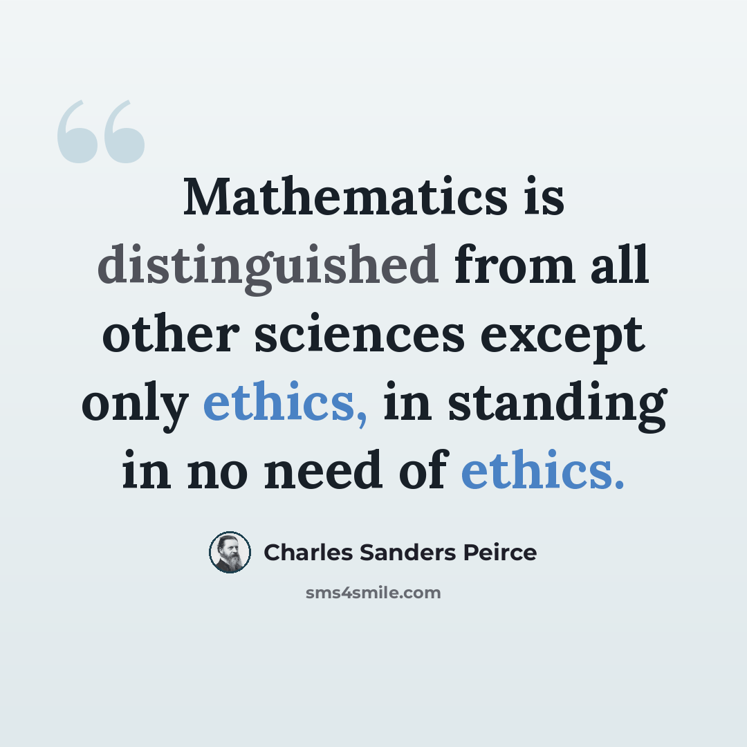 “Mathematics is distinguished from all other sciences except only ethics, in standing in no need of ethics.” quote by Charles Sanders Peirce