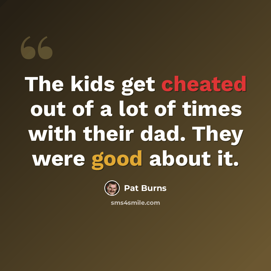 “The kids get cheated out of a lot of times with their dad. They were good about it.” quote by Pat Burns