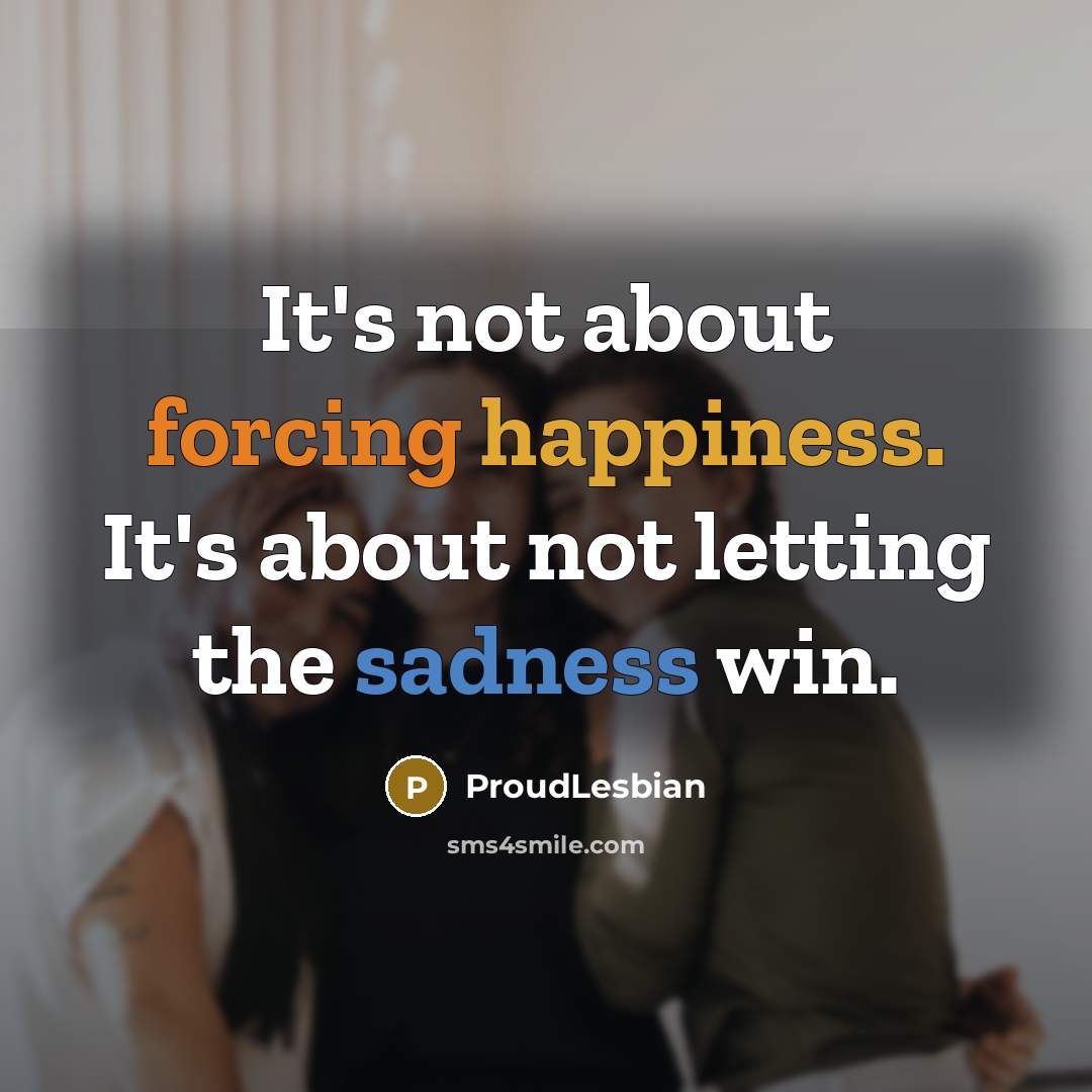 “It's not about forcing happiness. It's about not letting the sadness win.” quote by ProudLesbian