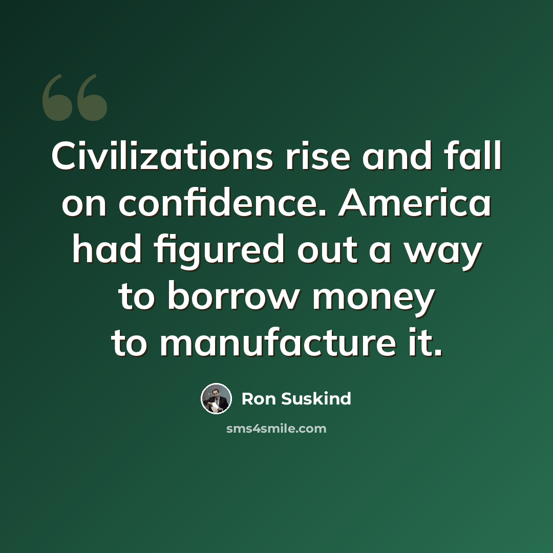 “Civilizations rise and fall on confidence. America had figured out a way to borrow money to manufacture it.” quote by Ron Suskind