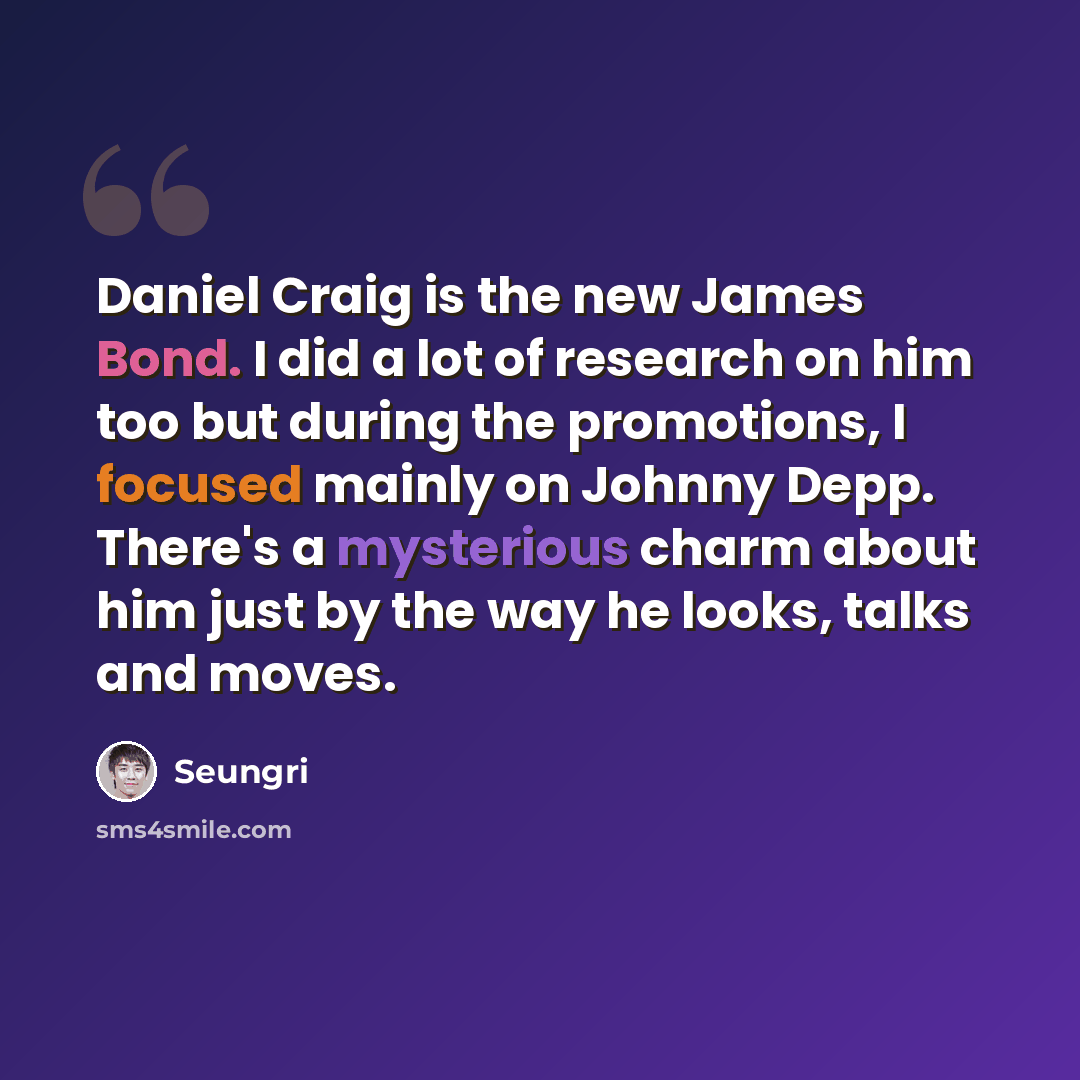“Daniel Craig is the new James Bond. I did a lot of research on him too but during the promotions, I focused mainly on Johnny Depp. There's a mysterious charm about him just by the way he looks, talks and moves.” quote by Seungri