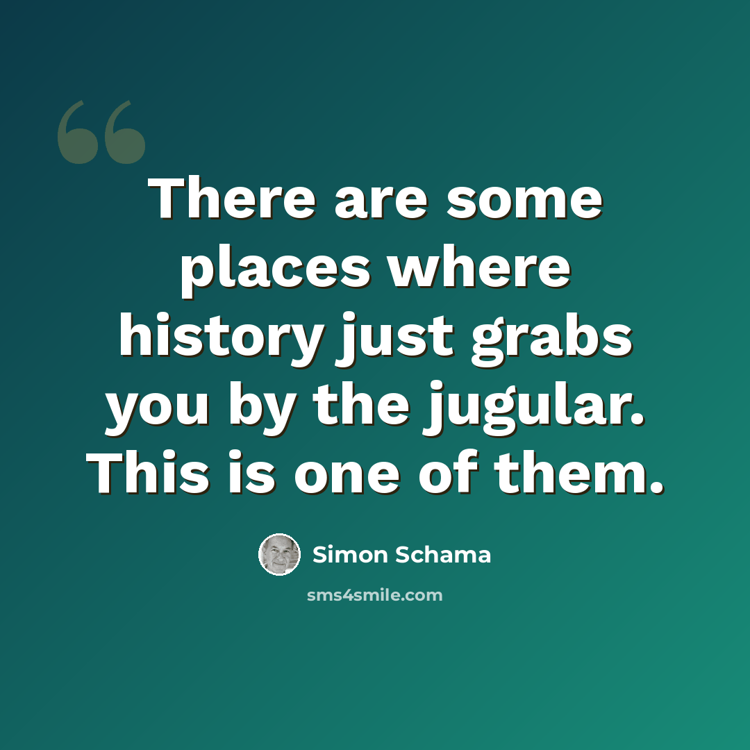 “There are some places where history just grabs you by the jugular. This is one of them.” quote by Simon Schama