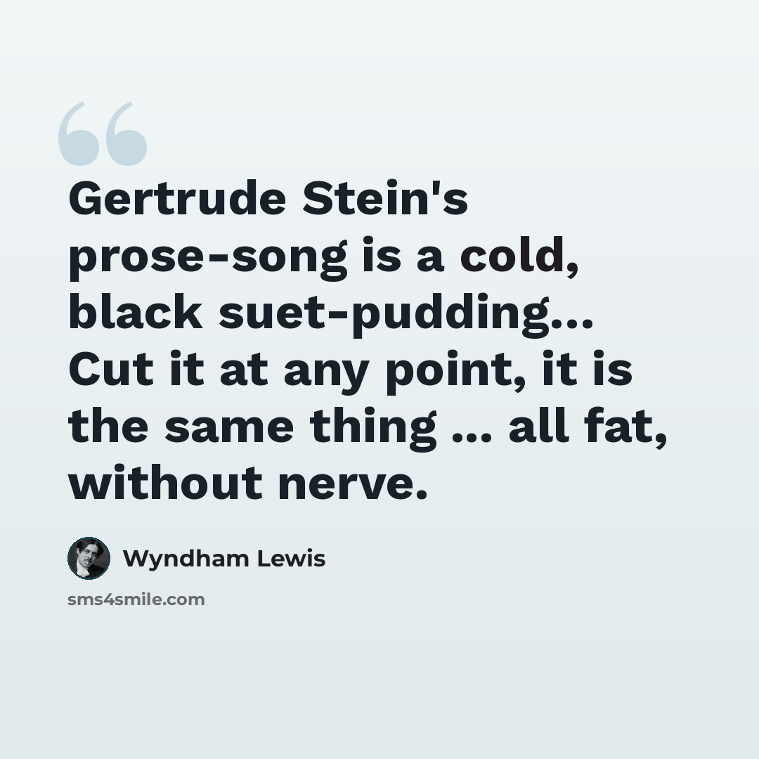 “Gertrude Stein's prose-song is a cold, black suet-pudding… Cut it at any point, it is the same thing ... all fat, without nerve.” quote by Wyndham Lewis