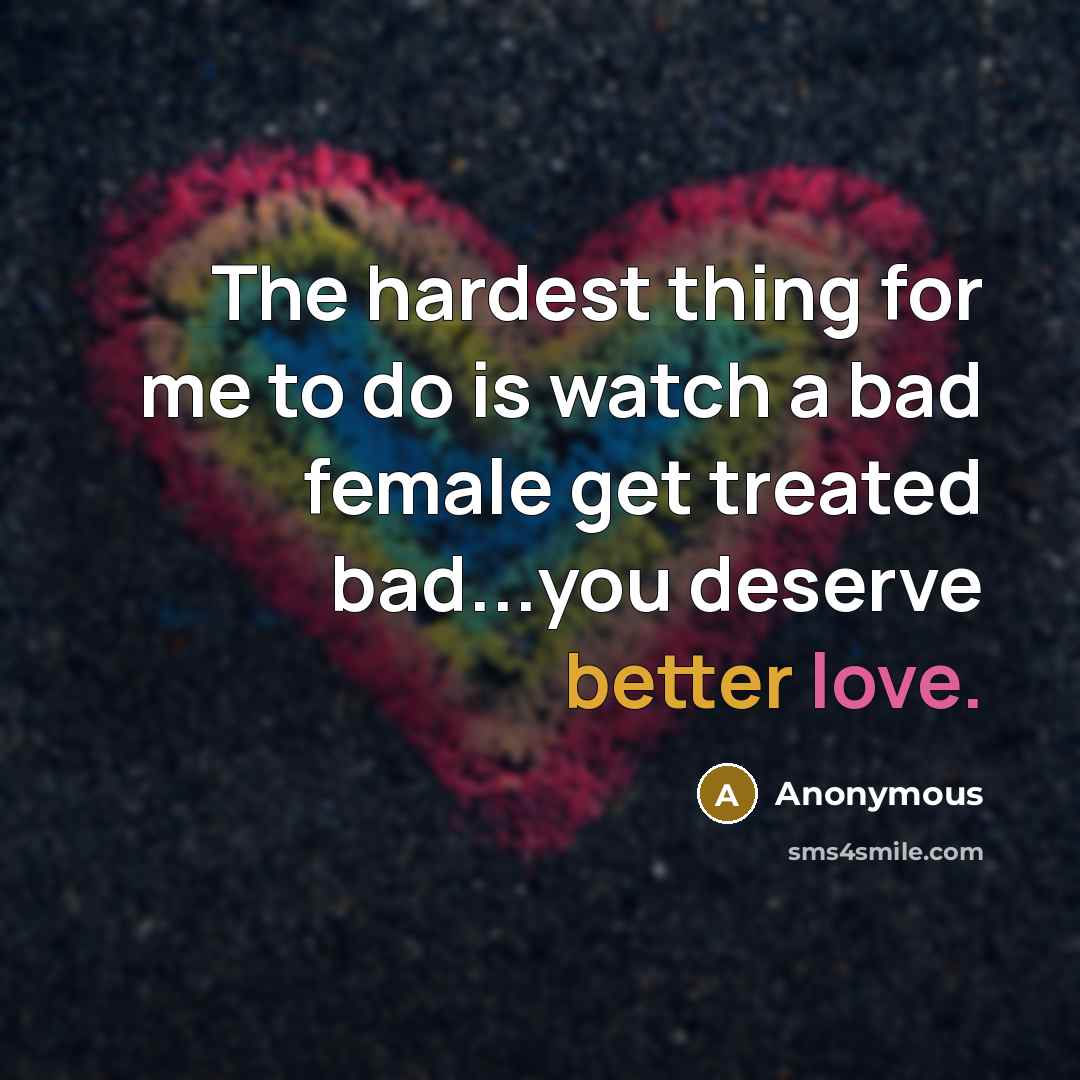 “The hardest thing for me to do is watch a bad female get treated bad...you deserve better love.” quote by Anonymous