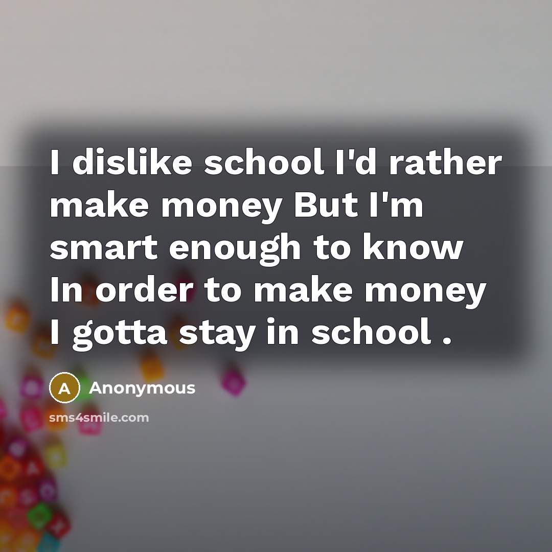 “I dislike school I'd rather make money But I'm smart enough to know In order to make money I gotta stay in school .” quote by Anonymous