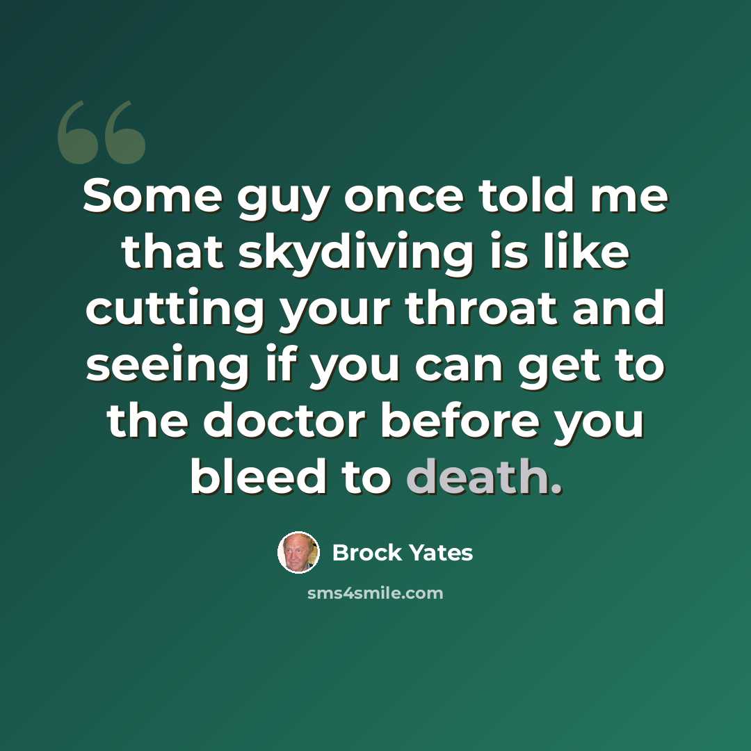 “Some guy once told me that skydiving is like cutting your throat and seeing if you can get to the doctor before you bleed to death.” quote by Brock Yates