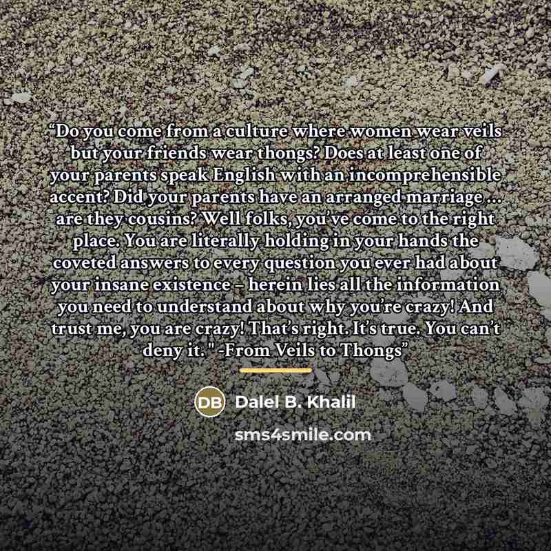 “Do you come from a culture where women wear veils but your friends wear thongs? Does at least one of your parents speak English with an incomprehensible accent? Did your parents have an arranged marriage … are they cousins? Well folks, you’ve come to the right place. You are literally holding in…” quote by Dalel B. Khalil