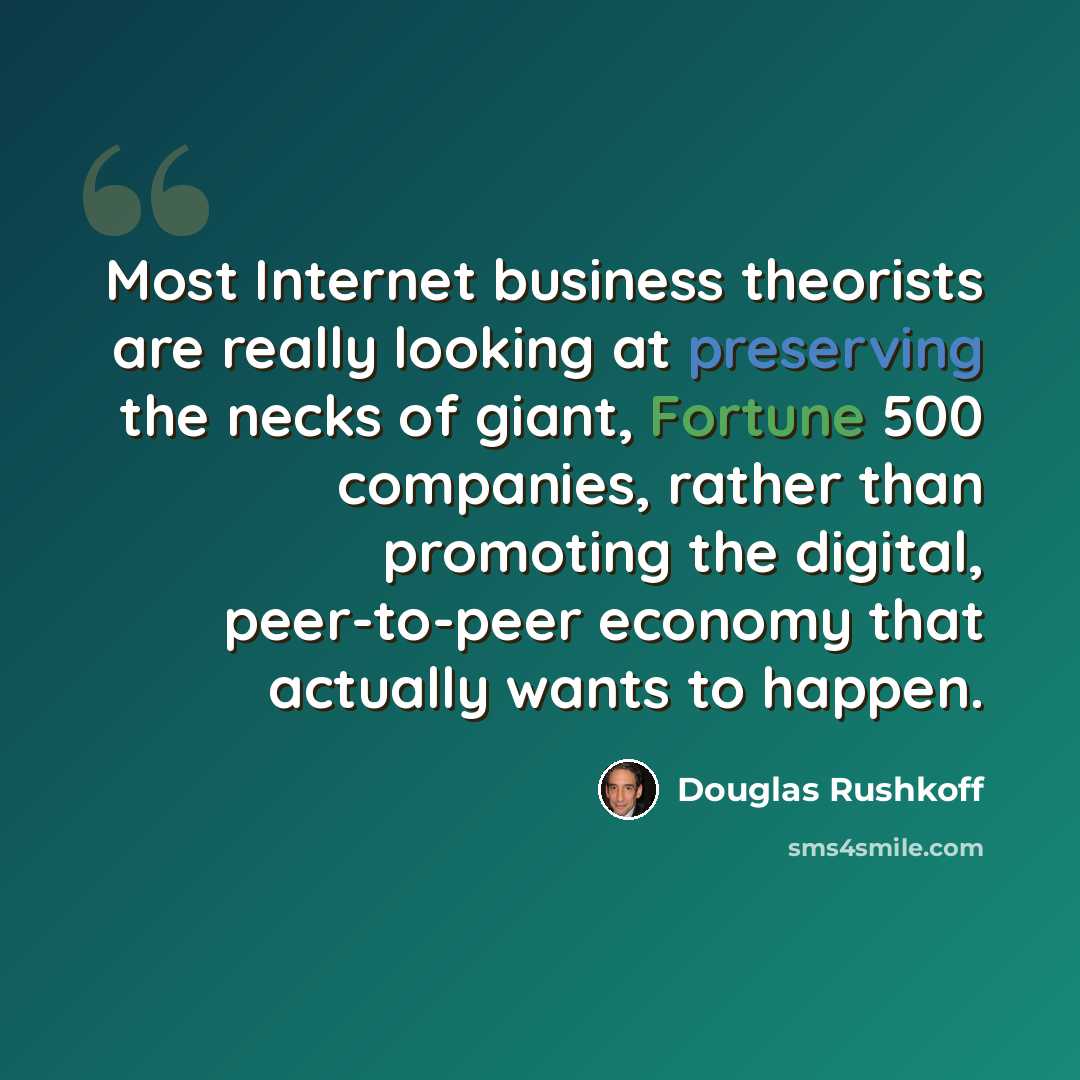 “Most Internet business theorists are really looking at preserving the necks of giant, Fortune 500 companies, rather than promoting the digital, peer-to-peer economy that actually wants to happen.” quote by Douglas Rushkoff