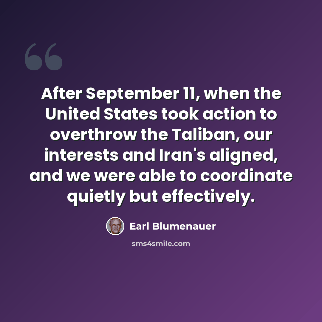 “After September 11, when the United States took action to overthrow the Taliban, our interests and Iran's aligned, and we were able to coordinate quietly but effectively.” quote by Earl Blumenauer