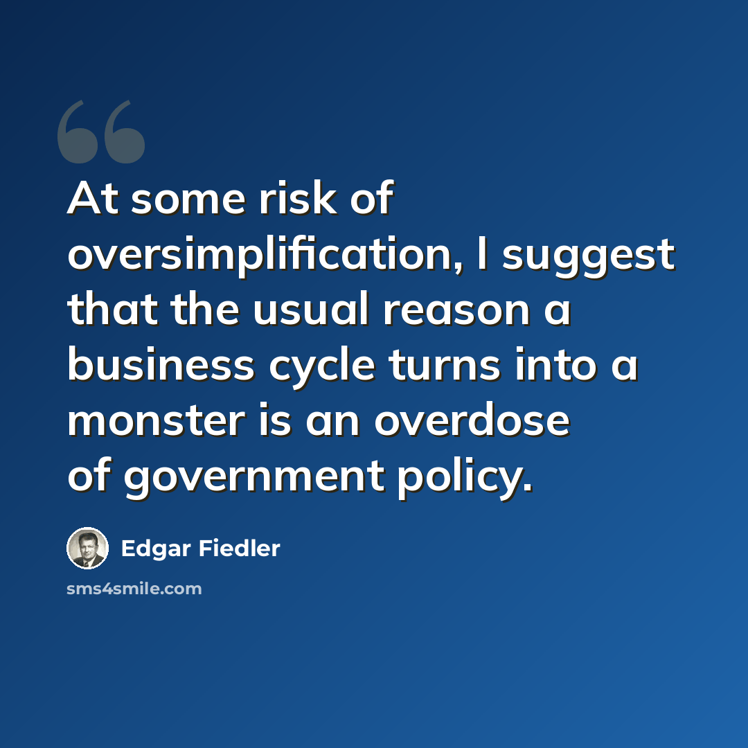 “At some risk of oversimplification, I suggest that the usual reason a business cycle turns into a monster is an overdose of government policy.” quote by Edgar Fiedler