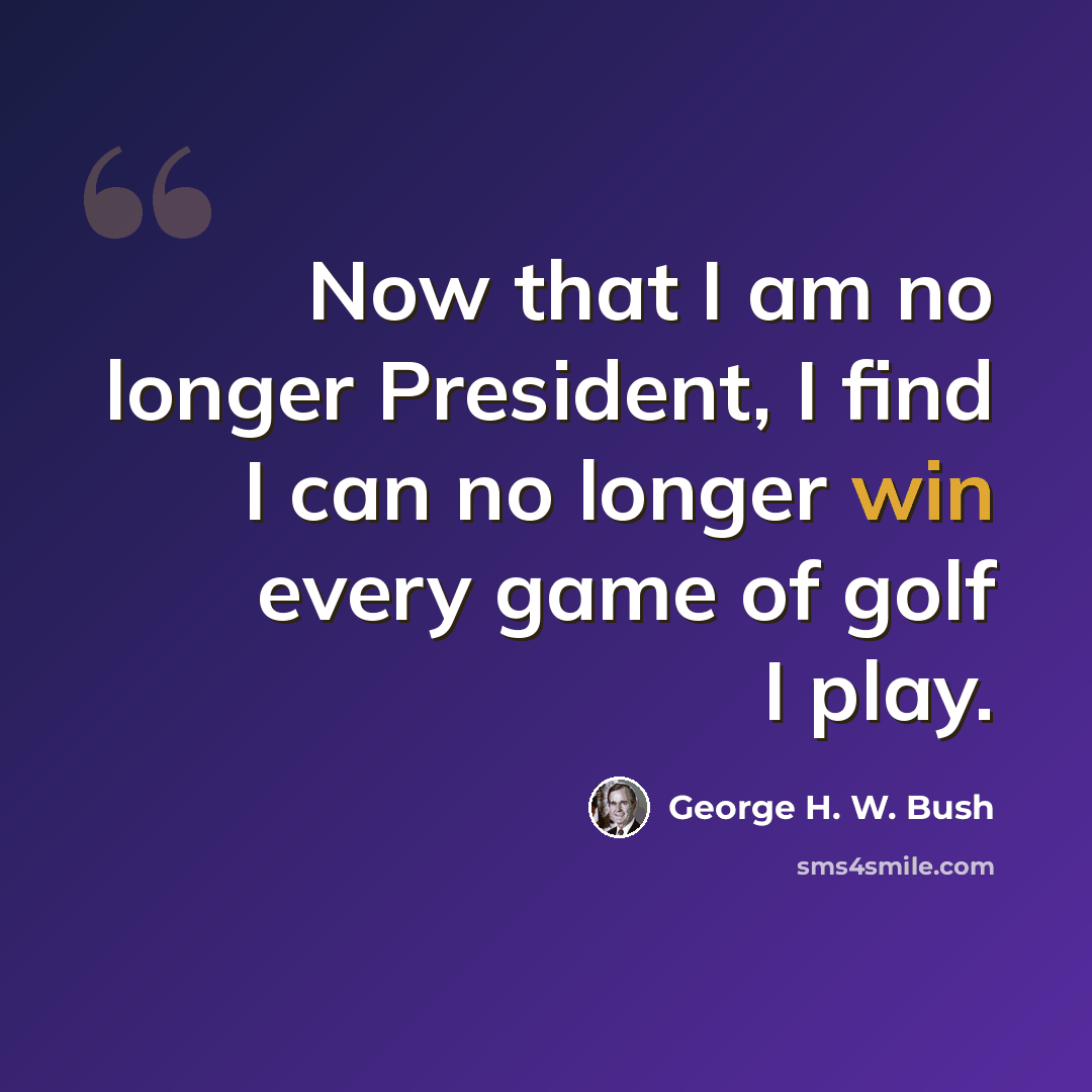 “Now that I am no longer President, I find I can no longer win every game of golf I play.” quote by George H. W. Bush