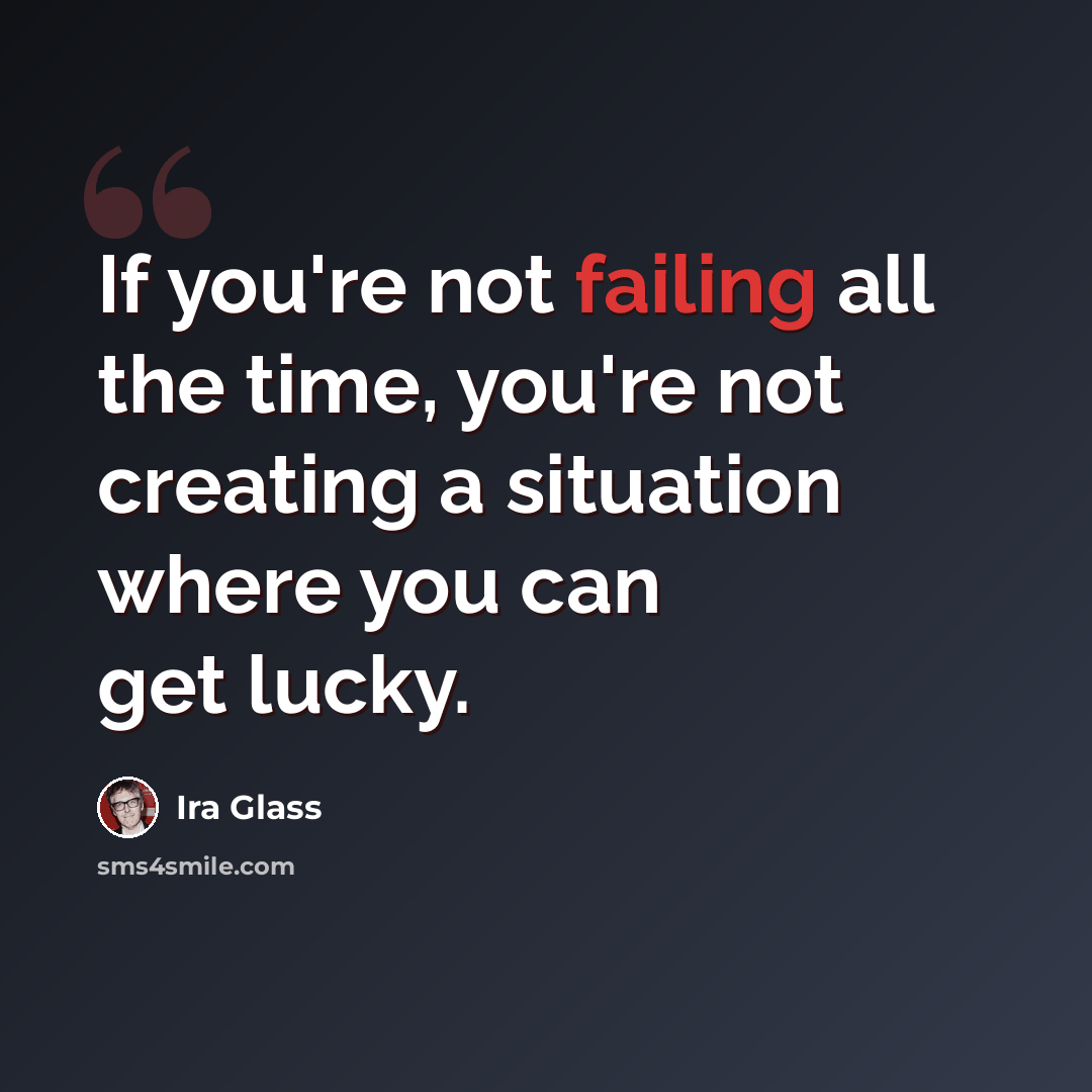“If you're not failing all the time, you're not creating a situation where you can get lucky.” quote by Ira Glass