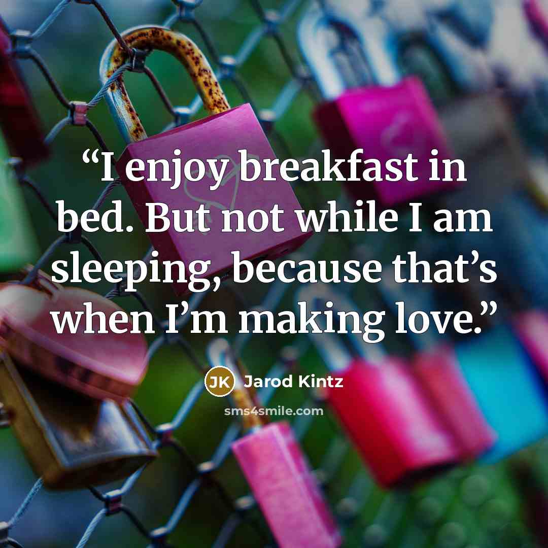 “I enjoy breakfast in bed. But not while I am sleeping, because that’s when I’m making love.” quote by Jarod Kintz