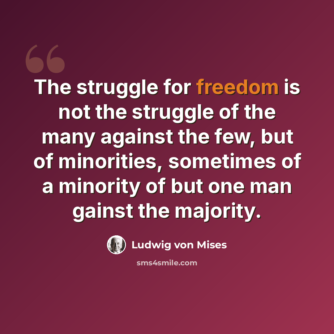 “The struggle for freedom is not the struggle of the many against the few, but of minorities, sometimes of a minority of but one man gainst the majority.” quote by Ludwig von Mises