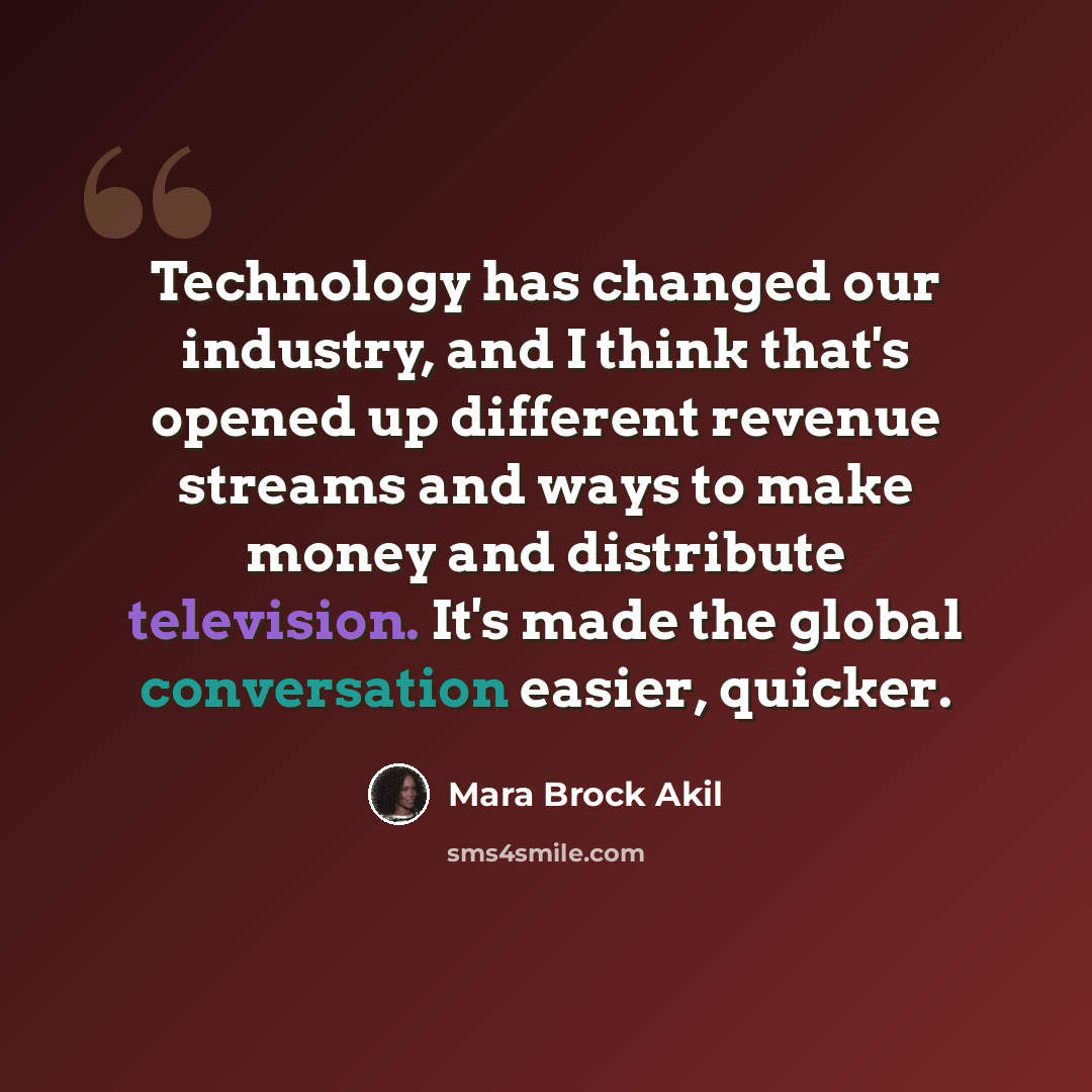 “Technology has changed our industry, and I think that's opened up different revenue streams and ways to make money and distribute television. It's made the global conversation easier, quicker.” quote by Mara Brock Akil