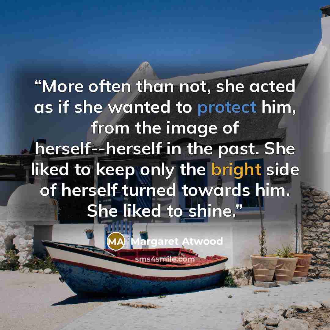 “More often than not, she acted as if she wanted to protect him, from the image of herself--herself in the past. She liked to keep only the bright side of herself turned towards him. She liked to shine.” quote by Margaret Atwood