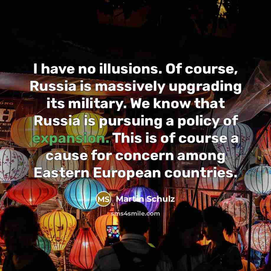 “I have no illusions. Of course, Russia is massively upgrading its military. We know that Russia is pursuing a policy of expansion. This is of course a cause for concern among Eastern European countries.” quote by Martin Schulz
