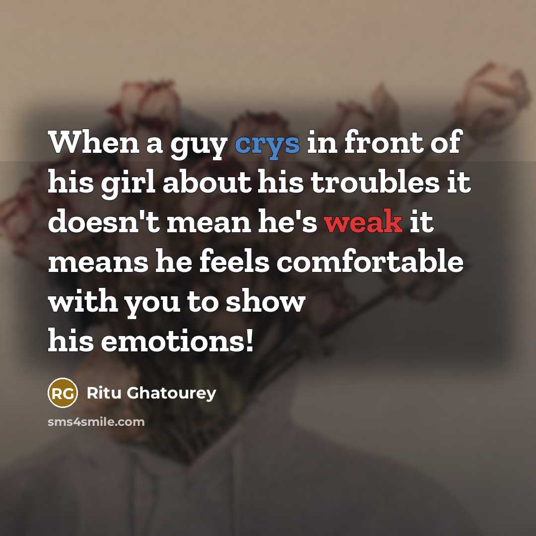 “When a guy crys in front of his girl about his troubles it doesn't mean he's weak it means he feels comfortable with you to show his emotions!” quote by Ritu Ghatourey