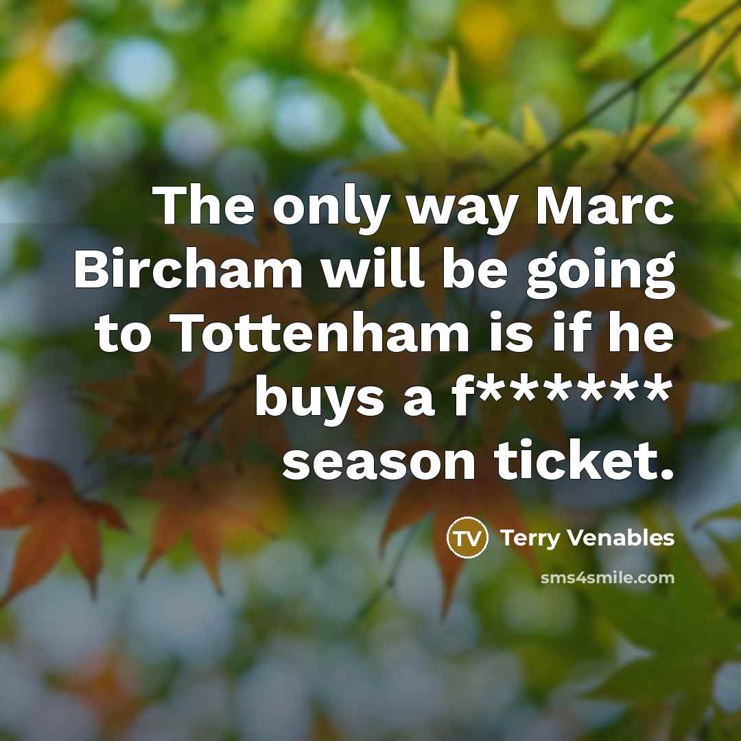 “The only way Marc Bircham will be going to Tottenham is if he buys a f****** season ticket.” quote by Terry Venables