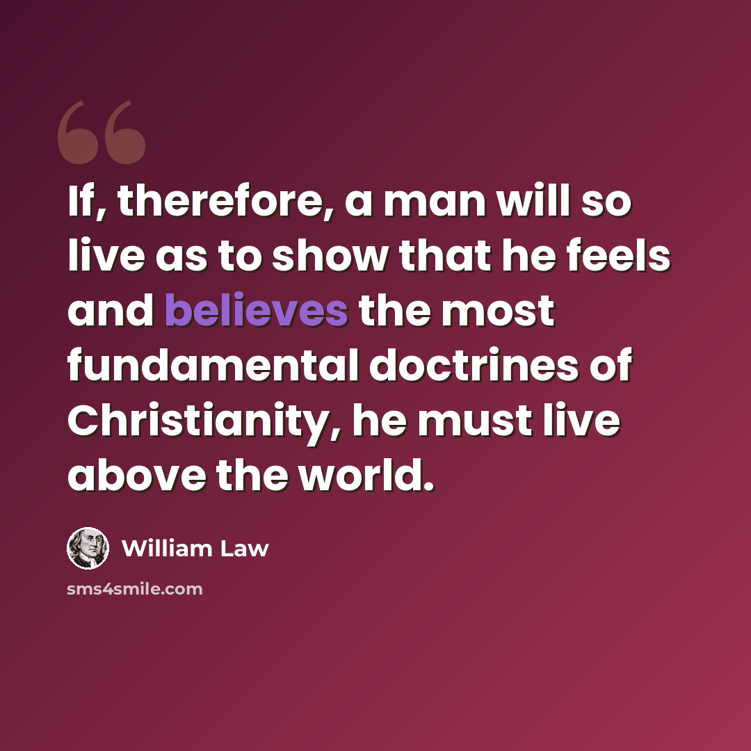 “If, therefore, a man will so live as to show that he feels and believes the most fundamental doctrines of Christianity, he must live above the world.” quote by William Law