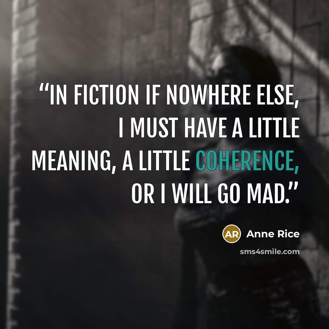 “In fiction if nowhere else, I must have a little meaning, a little coherence, or I will go mad.” quote by Anne Rice