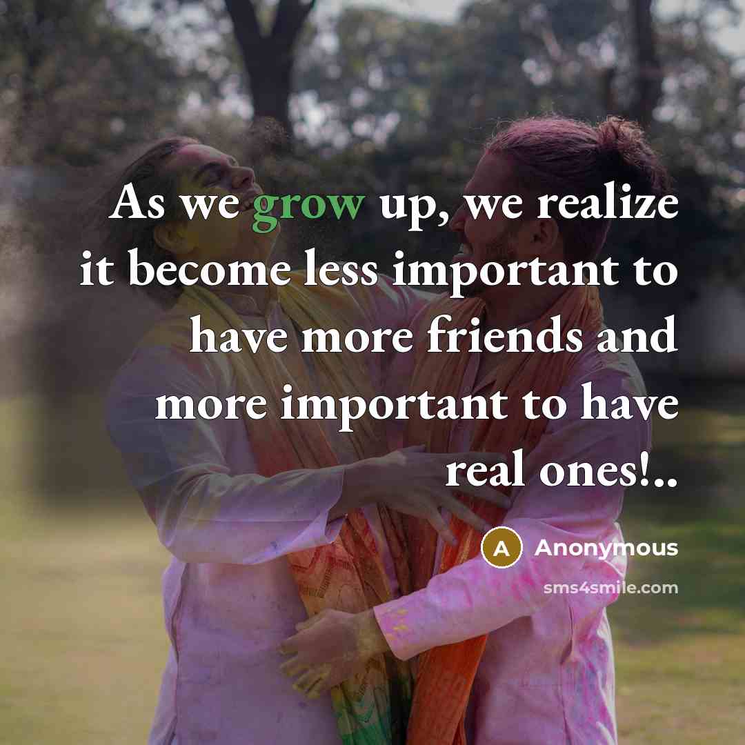 “As we grow up, we realize it become less important to have more friends and more important to have real ones!..” quote by Anonymous