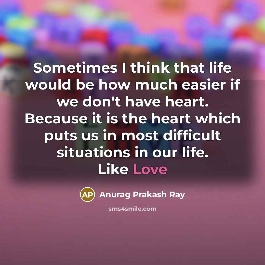 “Sometimes I think that life would be how much easier if we don't have heart. Because it is the heart which puts us in most difficult situations in our life. Like Love” quote by Anurag Prakash Ray