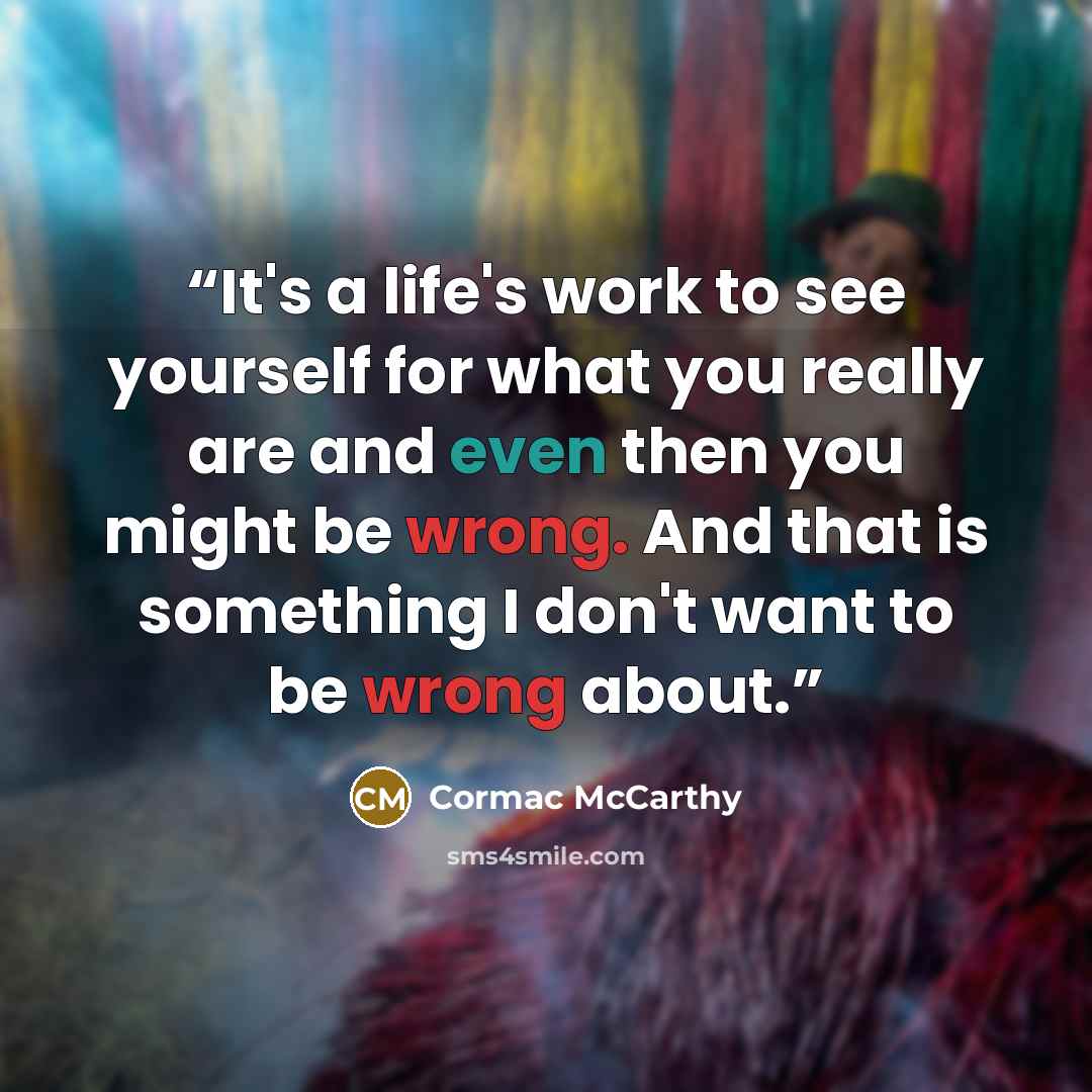 “It's a life's work to see yourself for what you really are and even then you might be wrong. And that is something I don't want to be wrong about.” quote by Cormac McCarthy