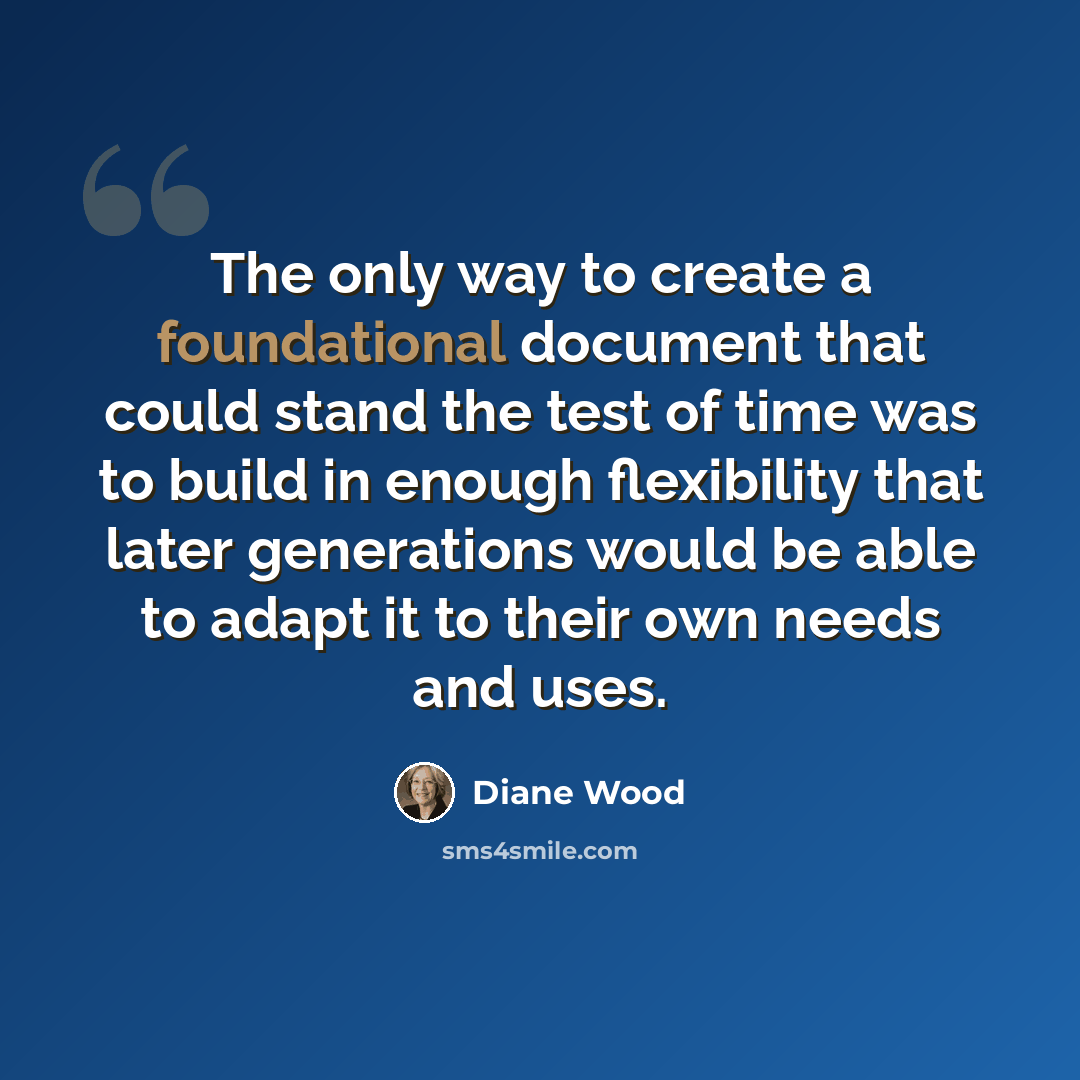 “The only way to create a foundational document that could stand the test of time was to build in enough flexibility that later generations would be able to adapt it to their own needs and uses.” quote by Diane Wood