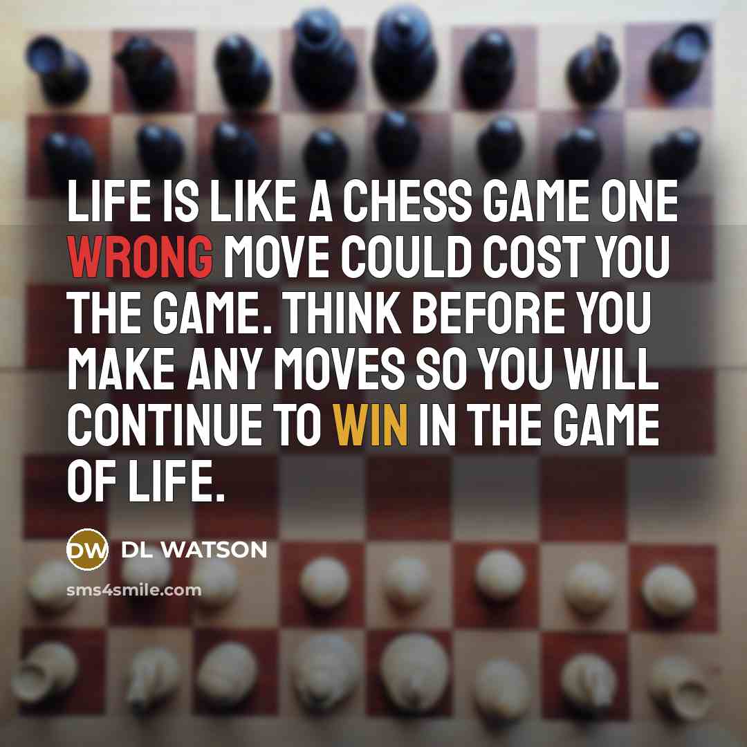 “Life is like a chess game one wrong move could cost you the game. Think before you make any moves so you will continue to win in the game of life.” quote by DL WATSON