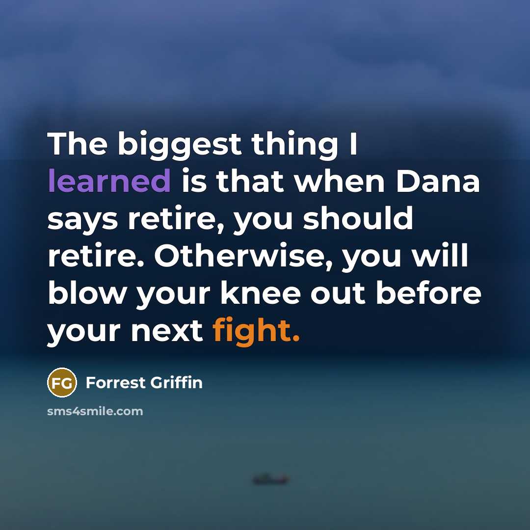 “The biggest thing I learned is that when Dana says retire, you should retire. Otherwise, you will blow your knee out before your next fight.” quote by Forrest Griffin