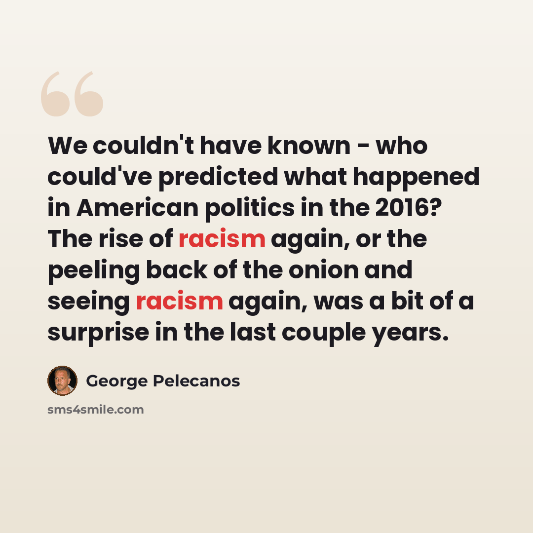 “We couldn't have known - who could've predicted what happened in American politics in the 2016? The rise of racism again, or the peeling back of the onion and seeing racism again, was a bit of a surprise in the last couple years.” quote by George Pelecanos