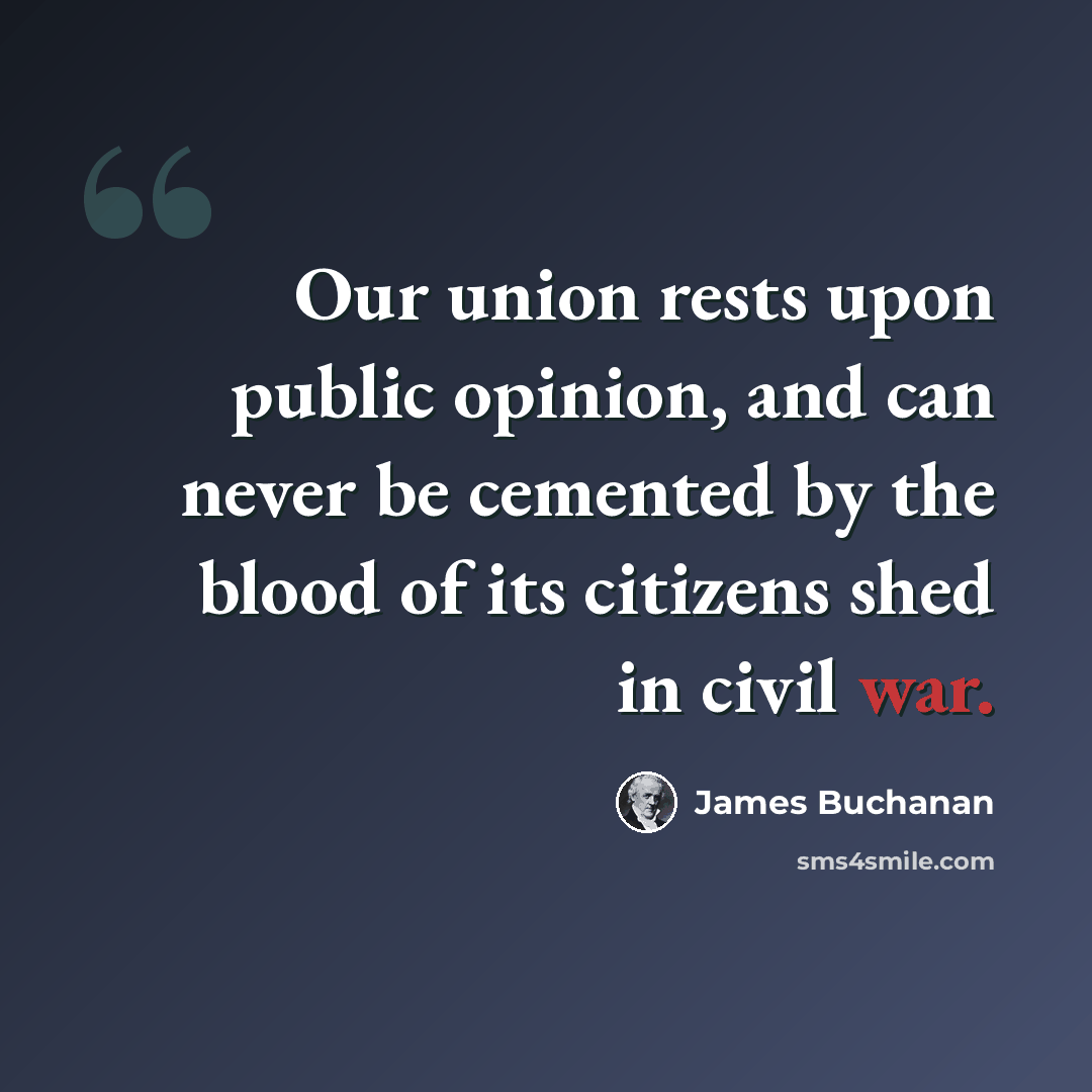 “Our union rests upon public opinion, and can never be cemented by the blood of its citizens shed in civil war.” quote by James Buchanan