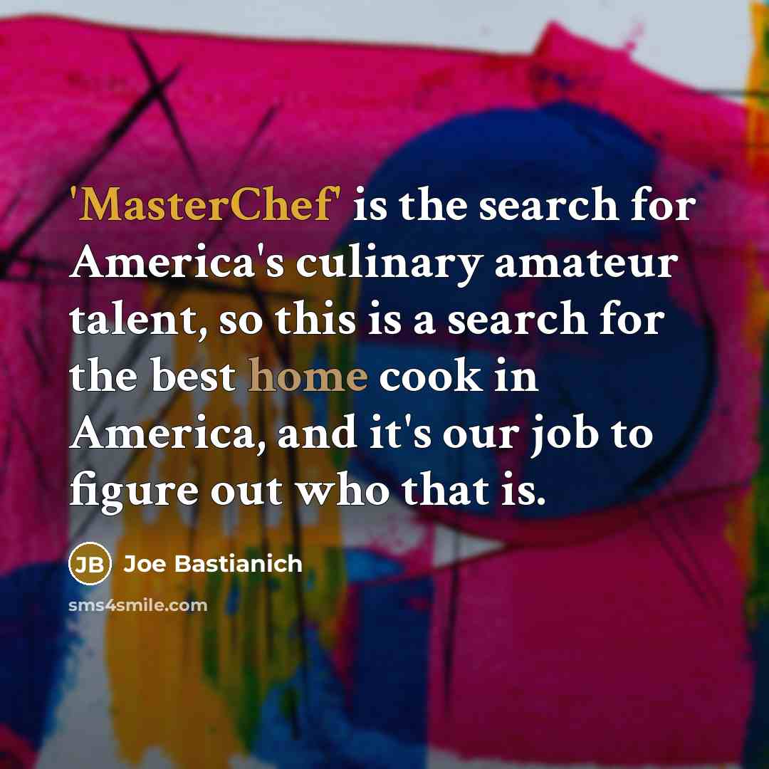 “'MasterChef' is the search for America's culinary amateur talent, so this is a search for the best home cook in America, and it's our job to figure out who that is.” quote by Joe Bastianich