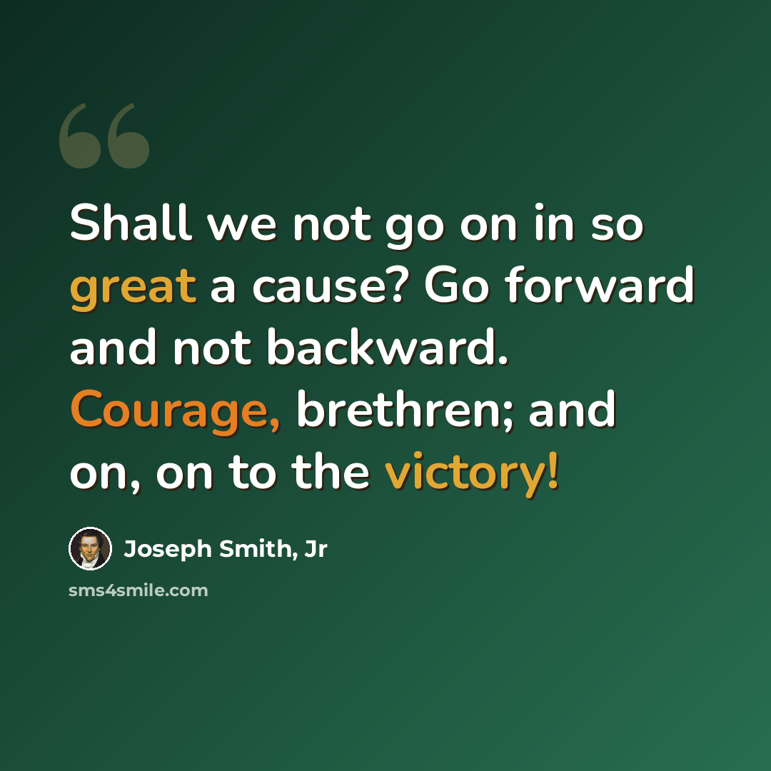 “Shall we not go on in so great a cause? Go forward and not backward. Courage, brethren; and on, on to the victory!” quote by Joseph Smith, Jr