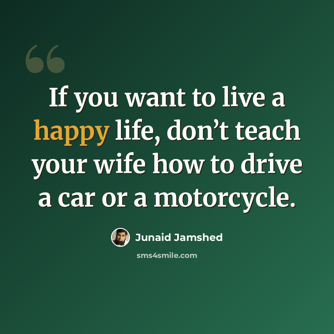 “If you want to live a happy life, don’t teach your wife how to drive a car or a motorcycle.” quote by Junaid Jamshed