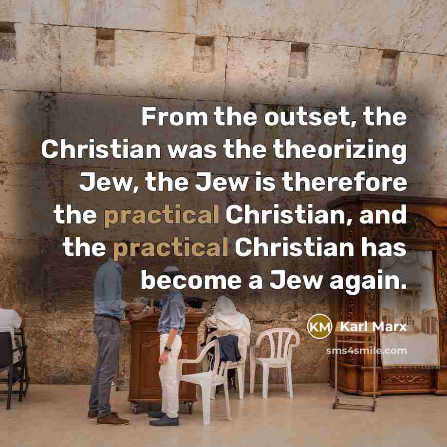 “From the outset, the Christian was the theorizing Jew, the Jew is therefore the practical Christian, and the practical Christian has become a Jew again.” quote by Karl Marx