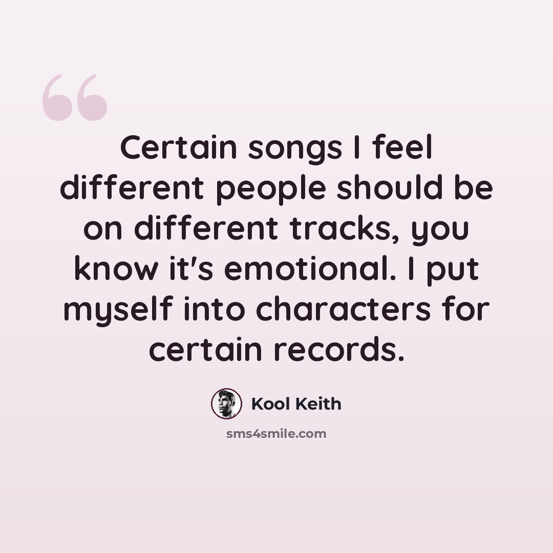 “Certain songs I feel different people should be on different tracks, you know it's emotional. I put myself into characters for certain records.” quote by Kool Keith